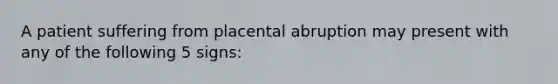 A patient suffering from placental abruption may present with any of the following 5 signs: