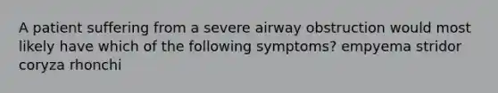 A patient suffering from a severe airway obstruction would most likely have which of the following symptoms? empyema stridor coryza rhonchi