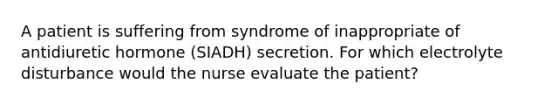 A patient is suffering from syndrome of inappropriate of antidiuretic hormone (SIADH) secretion. For which electrolyte disturbance would the nurse evaluate the patient?