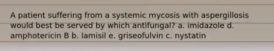 A patient suffering from a systemic mycosis with aspergillosis would best be served by which antifungal? a. imidazole d. amphotericin B b. lamisil e. griseofulvin c. nystatin