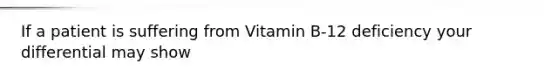 If a patient is suffering from Vitamin B-12 deficiency your differential may show