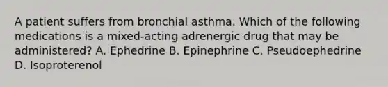 A patient suffers from bronchial asthma. Which of the following medications is a mixed-acting adrenergic drug that may be administered? A. Ephedrine B. Epinephrine C. Pseudoephedrine D. Isoproterenol