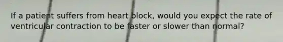 If a patient suffers from heart block, would you expect the rate of ventricular contraction to be faster or slower than normal?