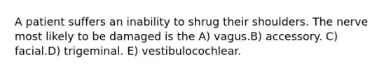 A patient suffers an inability to shrug their shoulders. The nerve most likely to be damaged is the A) vagus.B) accessory. C) facial.D) trigeminal. E) vestibulocochlear.