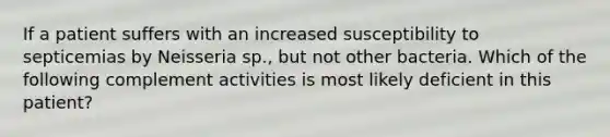 If a patient suffers with an increased susceptibility to septicemias by Neisseria sp., but not other bacteria. Which of the following complement activities is most likely deficient in this patient?