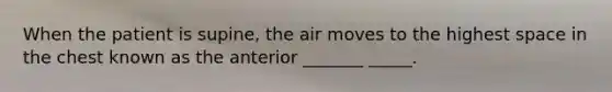 When the patient is supine, the air moves to the highest space in the chest known as the anterior _______ _____.