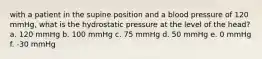 with a patient in the supine position and a blood pressure of 120 mmHg, what is the hydrostatic pressure at the level of the head? a. 120 mmHg b. 100 mmHg c. 75 mmHg d. 50 mmHg e. 0 mmHg f. -30 mmHg