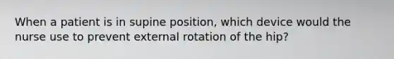 When a patient is in supine position, which device would the nurse use to prevent external rotation of the hip?