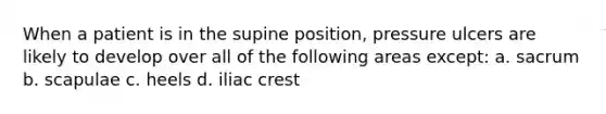 When a patient is in the supine position, pressure ulcers are likely to develop over all of the following areas except: a. sacrum b. scapulae c. heels d. iliac crest