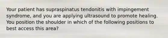 Your patient has supraspinatus tendonitis with impingement syndrome, and you are applying ultrasound to promote healing. You position the shoulder in which of the following positions to best access this area?