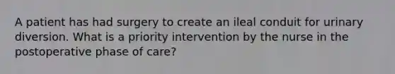 A patient has had surgery to create an ileal conduit for urinary diversion. What is a priority intervention by the nurse in the postoperative phase of care?