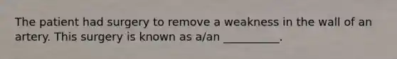 The patient had surgery to remove a weakness in the wall of an artery. This surgery is known as a/an __________.
