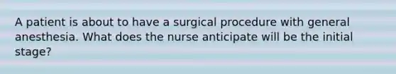 A patient is about to have a surgical procedure with general anesthesia. What does the nurse anticipate will be the initial stage?