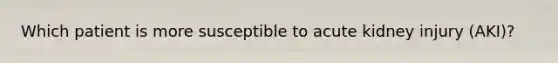 Which patient is more susceptible to acute kidney injury (AKI)?