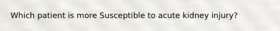 Which patient is more Susceptible to acute kidney injury?