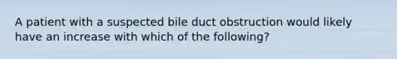 A patient with a suspected bile duct obstruction would likely have an increase with which of the following?