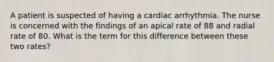 A patient is suspected of having a cardiac arrhythmia. The nurse is concerned with the findings of an apical rate of 88 and radial rate of 80. What is the term for this difference between these two rates?