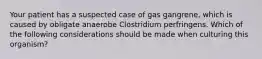 Your patient has a suspected case of gas gangrene, which is caused by obligate anaerobe Clostridium perfringens. Which of the following considerations should be made when culturing this organism?