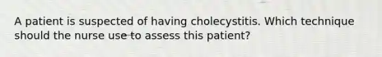 A patient is suspected of having cholecystitis. Which technique should the nurse use to assess this patient?