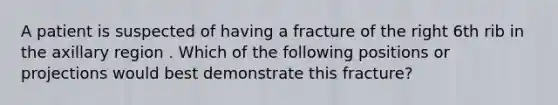 A patient is suspected of having a fracture of the right 6th rib in the axillary region . Which of the following positions or projections would best demonstrate this fracture?