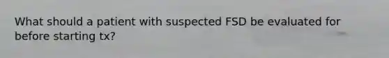 What should a patient with suspected FSD be evaluated for before starting tx?