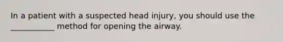 In a patient with a suspected head injury, you should use the ___________ method for opening the airway.