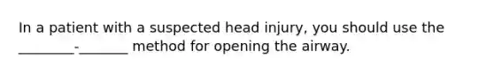 In a patient with a suspected head injury, you should use the ________-_______ method for opening the airway.