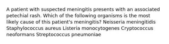 A patient with suspected meningitis presents with an associated petechial rash. Which of the following organisms is the most likely cause of this patient's meningitis? Neisseria meningitidis Staphylococcus aureus Listeria monocytogenes Cryptococcus neoformans Streptococcus pneumoniae