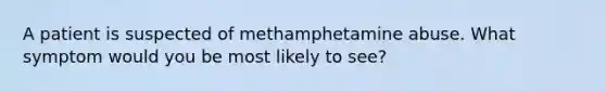 A patient is suspected of methamphetamine abuse. What symptom would you be most likely to see?