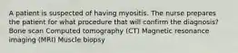 A patient is suspected of having myositis. The nurse prepares the patient for what procedure that will confirm the diagnosis? Bone scan Computed tomography (CT) Magnetic resonance imaging (MRI) Muscle biopsy