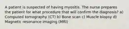 A patient is suspected of having myositis. The nurse prepares the patient for what procedure that will confirm the diagnosis? a) Computed tomography (CT) b) Bone scan c) Muscle biopsy d) Magnetic resonance imaging (MRI)