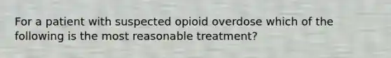 For a patient with suspected opioid overdose which of the following is the most reasonable treatment?