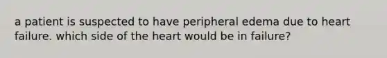 a patient is suspected to have peripheral edema due to heart failure. which side of the heart would be in failure?