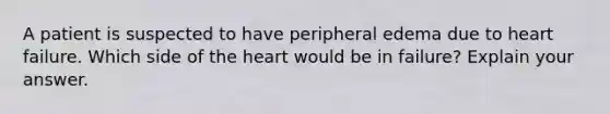 A patient is suspected to have peripheral edema due to heart failure. Which side of the heart would be in failure? Explain your answer.