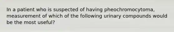 In a patient who is suspected of having pheochromocytoma, measurement of which of the following urinary compounds would be the most useful?