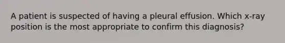 A patient is suspected of having a pleural effusion. Which x-ray position is the most appropriate to confirm this diagnosis?