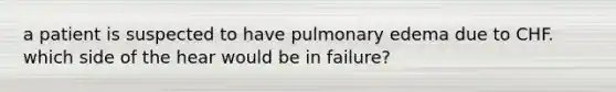 a patient is suspected to have pulmonary edema due to CHF. which side of the hear would be in failure?