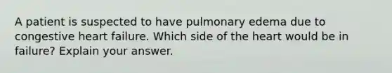 A patient is suspected to have pulmonary edema due to congestive heart failure. Which side of the heart would be in failure? Explain your answer.