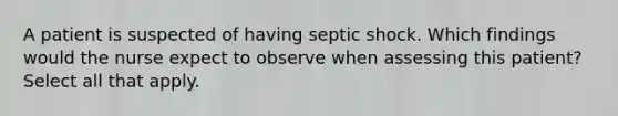 A patient is suspected of having septic shock. Which findings would the nurse expect to observe when assessing this patient? Select all that apply.