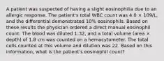 A patient was suspected of having a slight eosinophilia due to an allergic response. The patient's total WBC count was 4.0 × 109/L, and the differential demonstrated 10% eosinophils. Based on these results the physician ordered a direct manual eosinophil count. The blood was diluted 1:32, and a total volume (area × depth) of 1.8 cm was counted on a hemacytometer. The total cells counted at this volume and dilution was 22. Based on this information, what is the patient's eosinophil count?