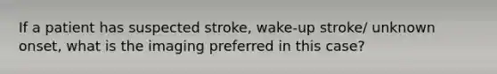 If a patient has suspected stroke, wake-up stroke/ unknown onset, what is the imaging preferred in this case?