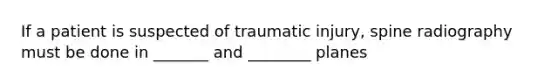 If a patient is suspected of traumatic injury, spine radiography must be done in _______ and ________ planes