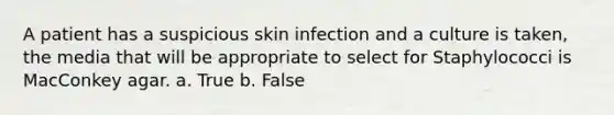 A patient has a suspicious skin infection and a culture is taken, the media that will be appropriate to select for Staphylococci is MacConkey agar. a. True b. False