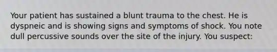 Your patient has sustained a blunt trauma to the chest. He is dyspneic and is showing signs and symptoms of shock. You note dull percussive sounds over the site of the injury. You suspect: