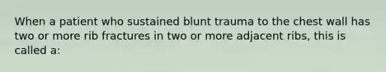 When a patient who sustained blunt trauma to the chest wall has two or more rib fractures in two or more adjacent​ ribs, this is called​ a: