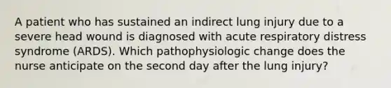 A patient who has sustained an indirect lung injury due to a severe head wound is diagnosed with acute respiratory distress syndrome (ARDS). Which pathophysiologic change does the nurse anticipate on the second day after the lung injury?