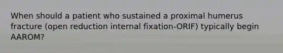 When should a patient who sustained a proximal humerus fracture (open reduction internal fixation-ORIF) typically begin AAROM?