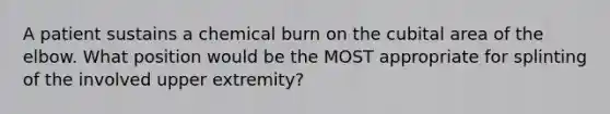 A patient sustains a chemical burn on the cubital area of the elbow. What position would be the MOST appropriate for splinting of the involved upper extremity?