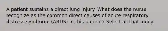 A patient sustains a direct lung injury. What does the nurse recognize as the common direct causes of acute respiratory distress syndrome (ARDS) in this patient? Select all that apply.