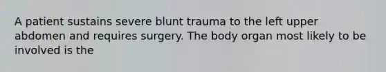 A patient sustains severe blunt trauma to the left upper abdomen and requires surgery. The body organ most likely to be involved is the